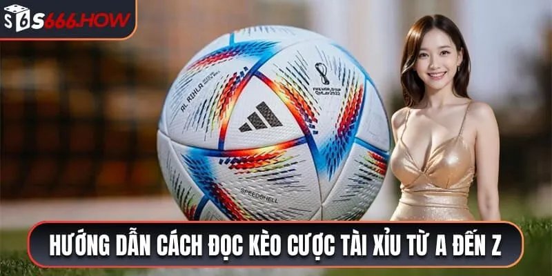 Hướng dẫn cách đọc kèo cược tài xỉu từ A đến Z